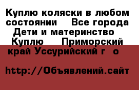 Куплю коляски,в любом состоянии. - Все города Дети и материнство » Куплю   . Приморский край,Уссурийский г. о. 
